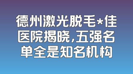 德州激光脱毛*佳医院揭晓，五强名单全是知名机构