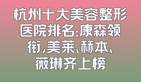 杭州十大美容整形医院排名：康森领衔，美莱、赫本、薇琳齐上榜