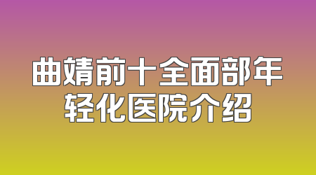 曲靖前十全面部年轻化医院介绍