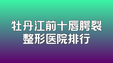 牡丹江前十唇腭裂整形医院排行