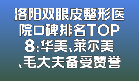 洛阳双眼皮整形医院口碑排名TOP8：华美、莱尔美、毛大夫备受赞誉