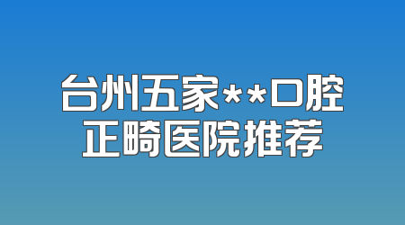 台州五家**口腔正畸医院推荐