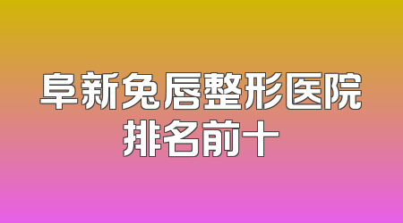 阜新兔唇整形医院排名前十