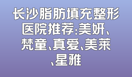 长沙脂肪填充整形医院推荐：美妍、梵童、真爱、美莱、星雅