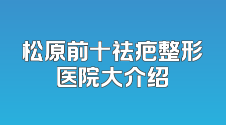 松原前十祛疤整形医院大介绍