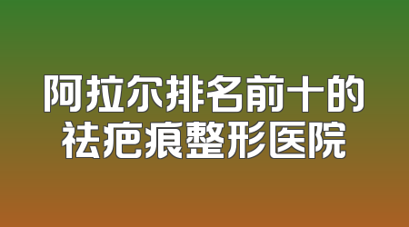 阿拉尔排名前十的祛疤痕整形医院