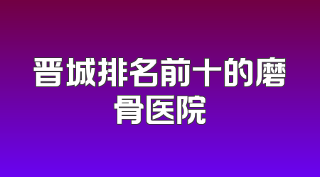 晋城排名前十的磨骨医院