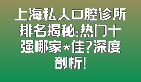 上海私人口腔诊所排名揭秘：热门十强哪家*佳？深度剖析！