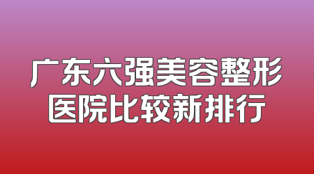广东六强美容整形医院比较新排行