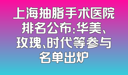 上海抽脂手术医院排名公布：华美、玫瑰、时代等参与名单出炉