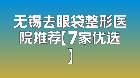 无锡去眼袋整形医院推荐【7家优选】