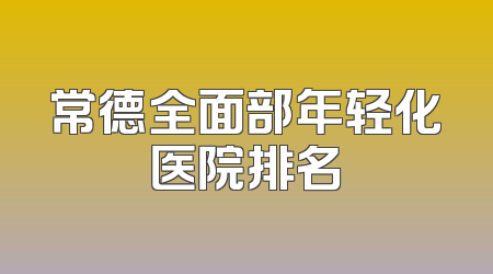 常德全面部年轻化医院排名
