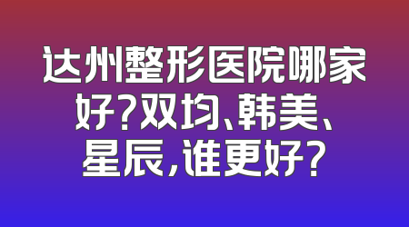 达州整形医院哪家好？双均、韩美、星辰，谁更好？