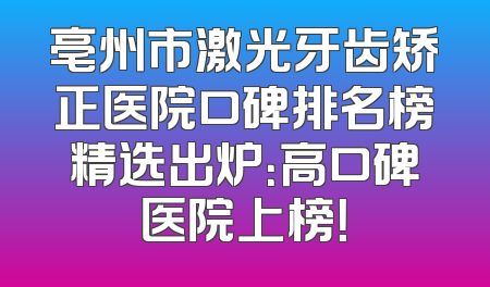 亳州市激光牙齿矫正医院口碑排名榜精选出炉：高口碑医院上榜！