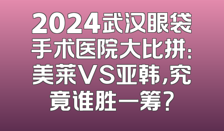2024武汉眼袋手术医院大比拼：美莱VS亚韩，究竟谁胜一筹？