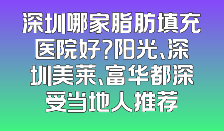 深圳哪家脂肪填充医院好？阳光、深圳美莱、富华都深受当地人推荐