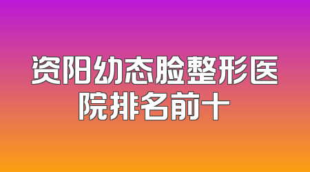 资阳幼态脸整形医院排名前十
