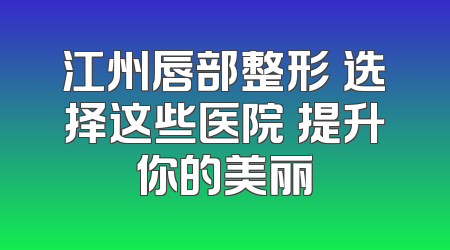 江州唇部整形 选择这些医院 提升你的美丽