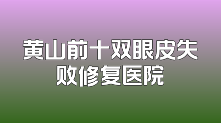 黄山前十双眼皮失败修复医院