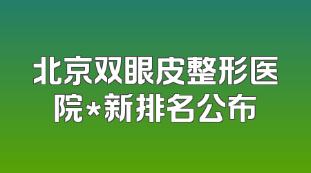 北京双眼皮整形医院*新排名公布