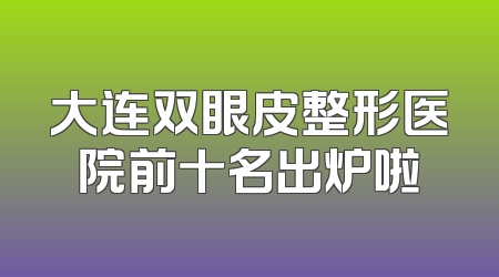 大连双眼皮整形医院前十名出炉啦