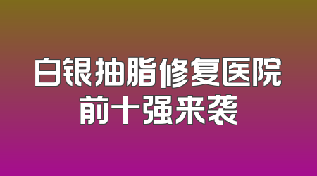 白银抽脂修复医院前十强来袭
