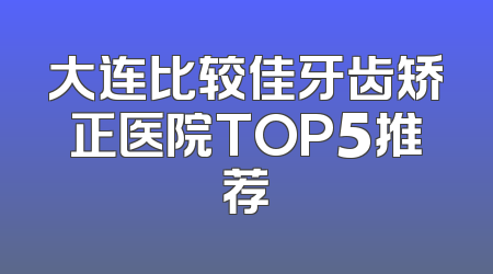 大连比较佳牙齿矫正医院TOP5推荐