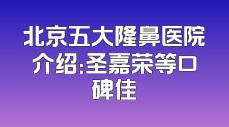 北京五大隆鼻医院介绍：圣嘉荣等口碑佳