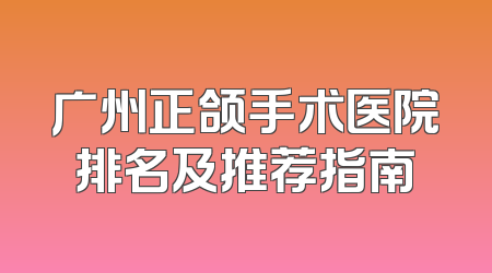 广州正颌手术医院排名及推荐指南