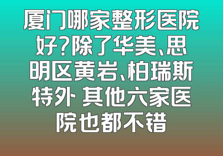 厦门哪家整形医院好？除了华美、思明区黄岩、柏瑞斯特外 其他六家医院也都不错