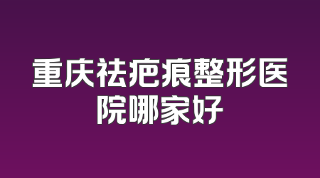 重庆祛疤痕整形医院哪家好