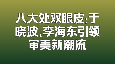 八大处双眼皮：于晓波、李海东引领审美新潮流