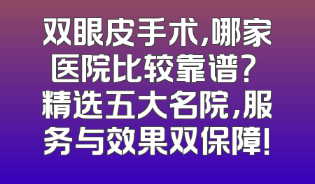 双眼皮手术,哪家医院比较靠谱? 精选五大名院,服务与效果双保障!