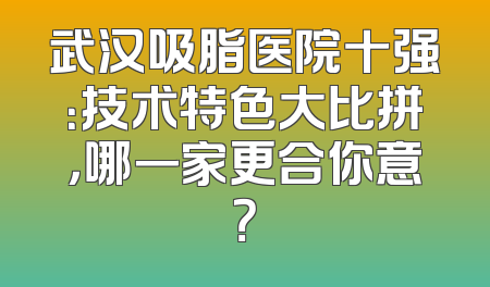 武汉吸脂医院十强：技术特色大比拼，哪一家更合你意？