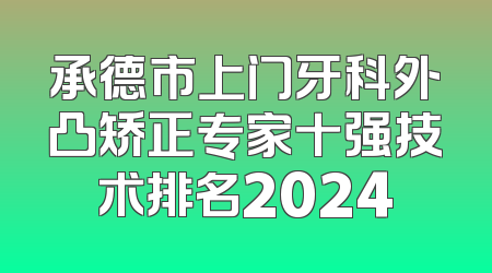 承德市上门牙科外凸矫正专家十强技术排名2024