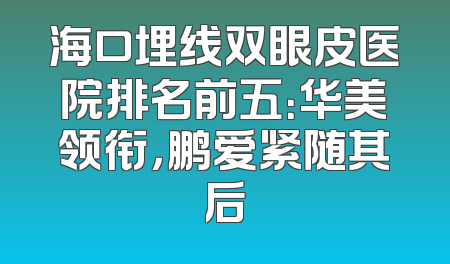 海口埋线双眼皮医院排名前五：华美领衔，鹏爱紧随其后