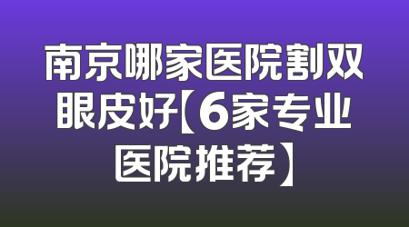 南京哪家医院割双眼皮好【6家专业医院推荐】