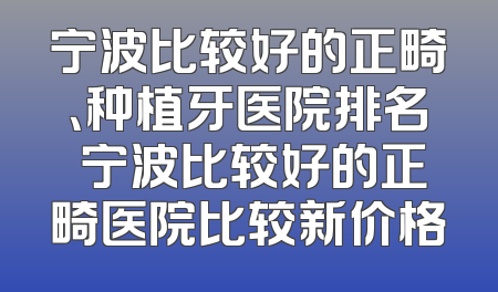 宁波比较好的正畸、种植牙医院排名 宁波比较好的正畸医院比较新价格