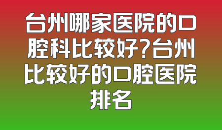台州哪家医院的口腔科比较好？台州比较好的口腔医院排名