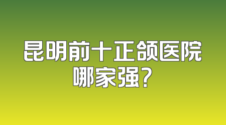 昆明前十正颌医院哪家强？