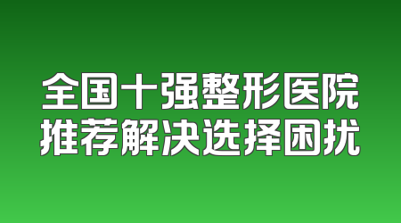 全国十强整形医院推荐解决选择困扰