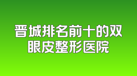 晋城排名前十的双眼皮整形医院
