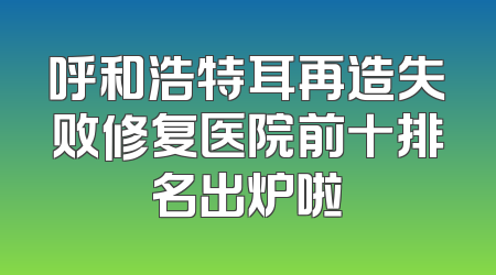 呼和浩特耳再造失败修复医院前十排名出炉啦