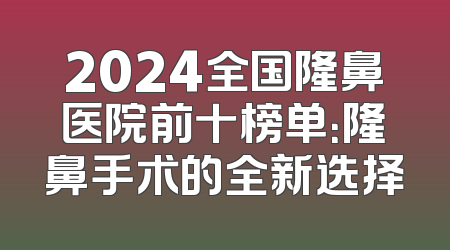 2024全国隆鼻医院前十榜单：隆鼻手术的全新选择