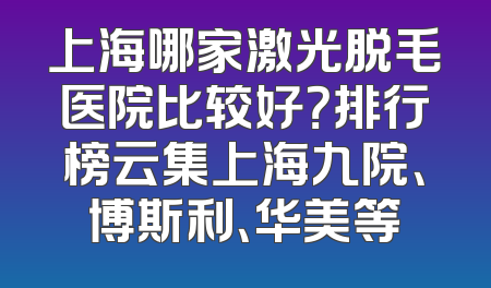 上海哪家激光脱毛医院比较好？排行榜云集上海九院、博斯利、华美等