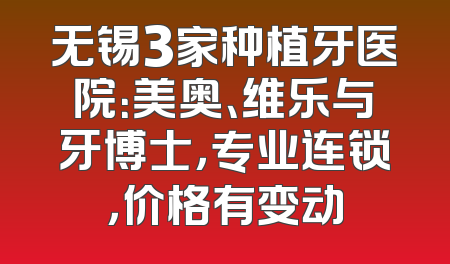 无锡3家种植牙医院：美奥、维乐与牙博士，专业连锁，价格有变动