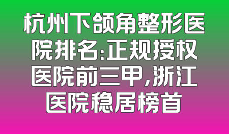 杭州下颌角整形医院排名：正规授权医院前三甲，浙江医院稳居榜首