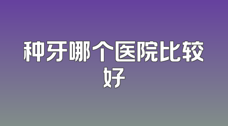 种牙哪个医院比较好
