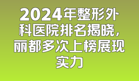 2024年整形外科医院排名揭晓，丽都多次上榜展现实力
