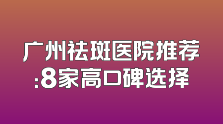 广州祛斑医院推荐：8家高口碑选择